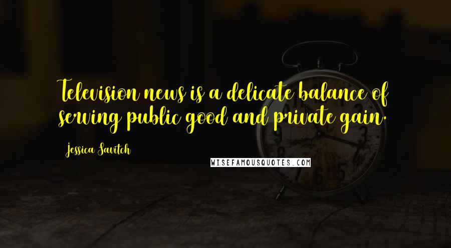 Jessica Savitch Quotes: Television news is a delicate balance of serving public good and private gain.