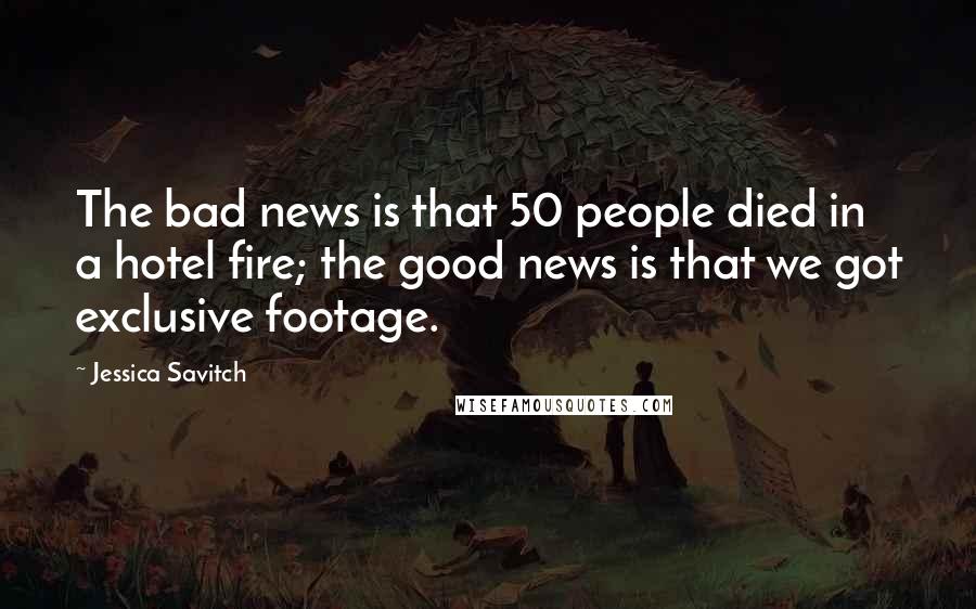 Jessica Savitch Quotes: The bad news is that 50 people died in a hotel fire; the good news is that we got exclusive footage.