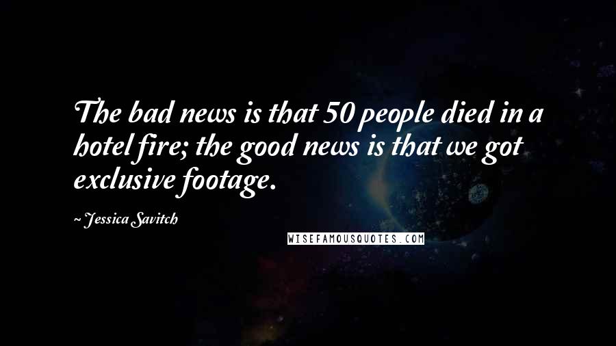 Jessica Savitch Quotes: The bad news is that 50 people died in a hotel fire; the good news is that we got exclusive footage.