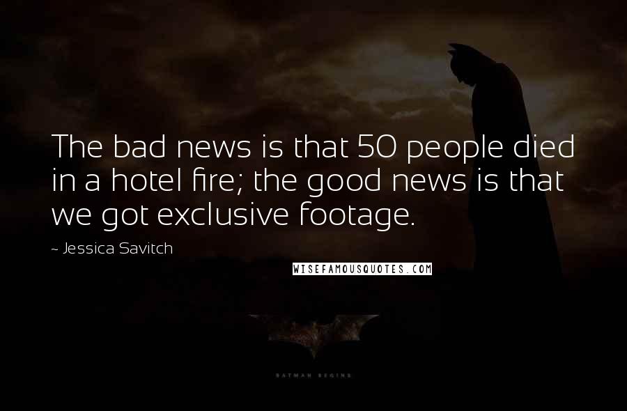 Jessica Savitch Quotes: The bad news is that 50 people died in a hotel fire; the good news is that we got exclusive footage.