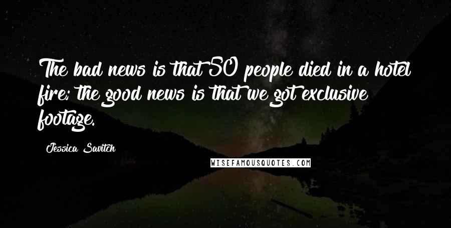 Jessica Savitch Quotes: The bad news is that 50 people died in a hotel fire; the good news is that we got exclusive footage.