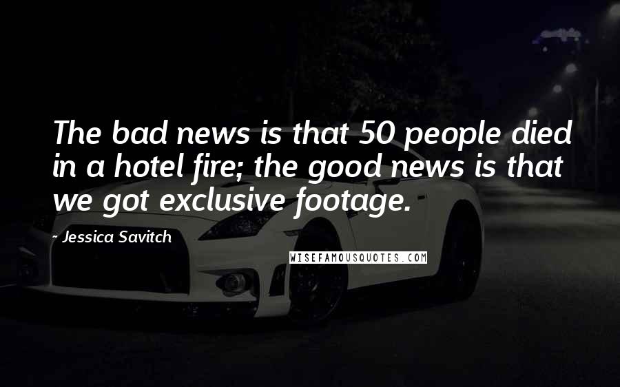 Jessica Savitch Quotes: The bad news is that 50 people died in a hotel fire; the good news is that we got exclusive footage.