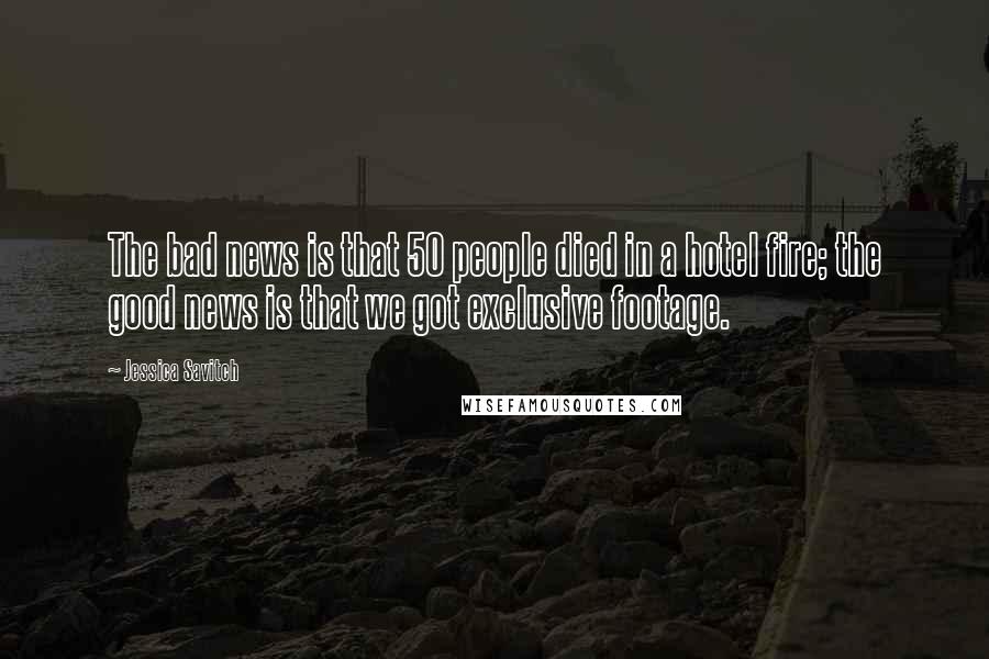 Jessica Savitch Quotes: The bad news is that 50 people died in a hotel fire; the good news is that we got exclusive footage.