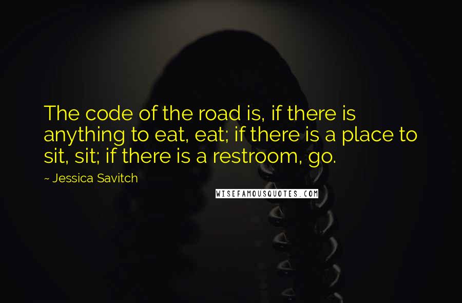 Jessica Savitch Quotes: The code of the road is, if there is anything to eat, eat; if there is a place to sit, sit; if there is a restroom, go.