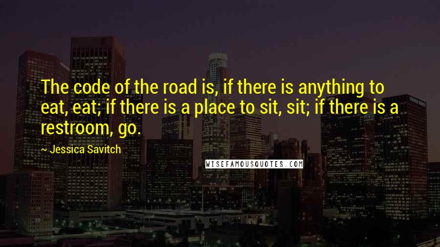 Jessica Savitch Quotes: The code of the road is, if there is anything to eat, eat; if there is a place to sit, sit; if there is a restroom, go.