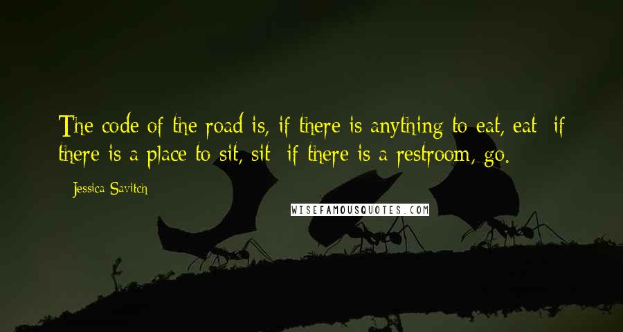 Jessica Savitch Quotes: The code of the road is, if there is anything to eat, eat; if there is a place to sit, sit; if there is a restroom, go.