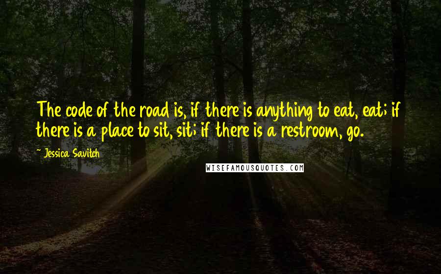 Jessica Savitch Quotes: The code of the road is, if there is anything to eat, eat; if there is a place to sit, sit; if there is a restroom, go.