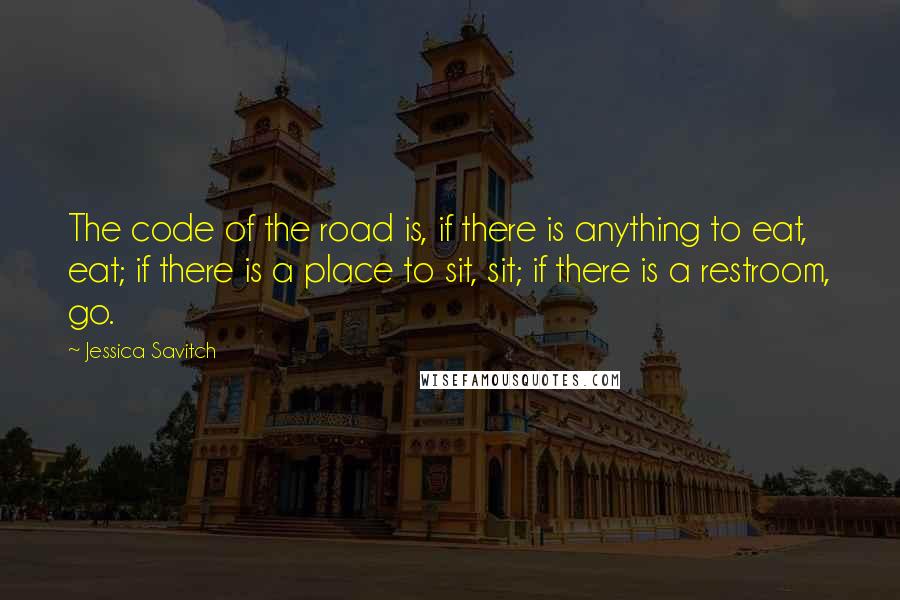 Jessica Savitch Quotes: The code of the road is, if there is anything to eat, eat; if there is a place to sit, sit; if there is a restroom, go.