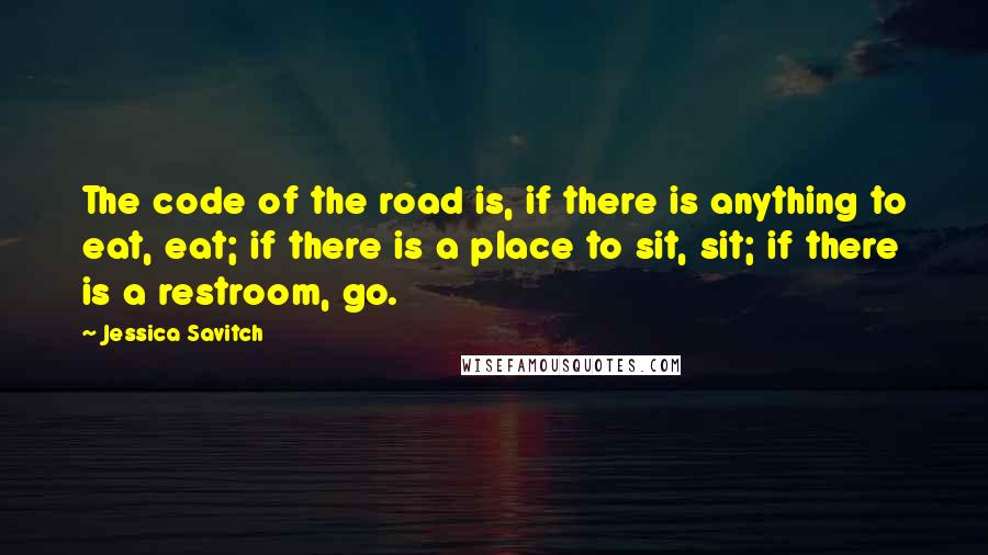 Jessica Savitch Quotes: The code of the road is, if there is anything to eat, eat; if there is a place to sit, sit; if there is a restroom, go.