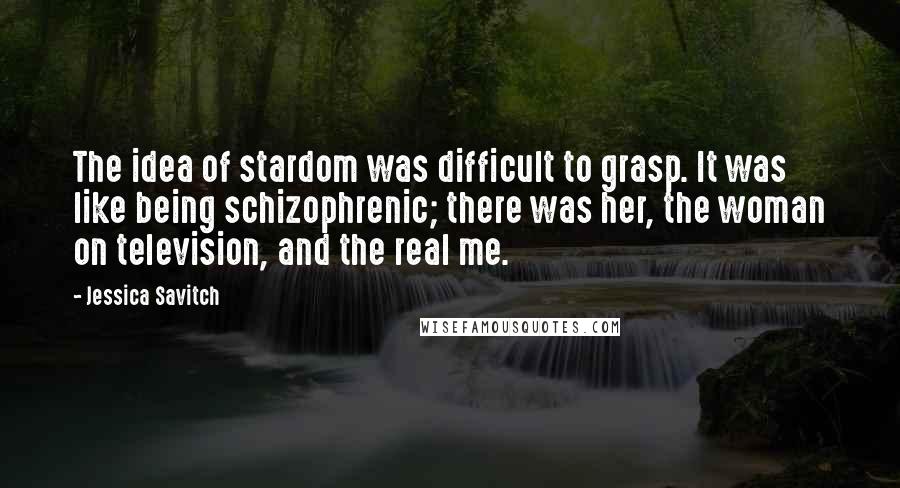 Jessica Savitch Quotes: The idea of stardom was difficult to grasp. It was like being schizophrenic; there was her, the woman on television, and the real me.