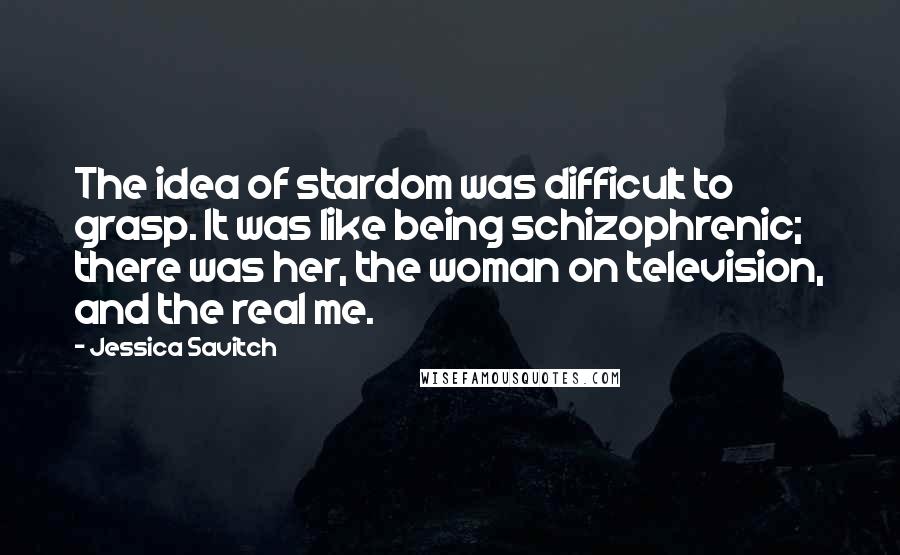 Jessica Savitch Quotes: The idea of stardom was difficult to grasp. It was like being schizophrenic; there was her, the woman on television, and the real me.