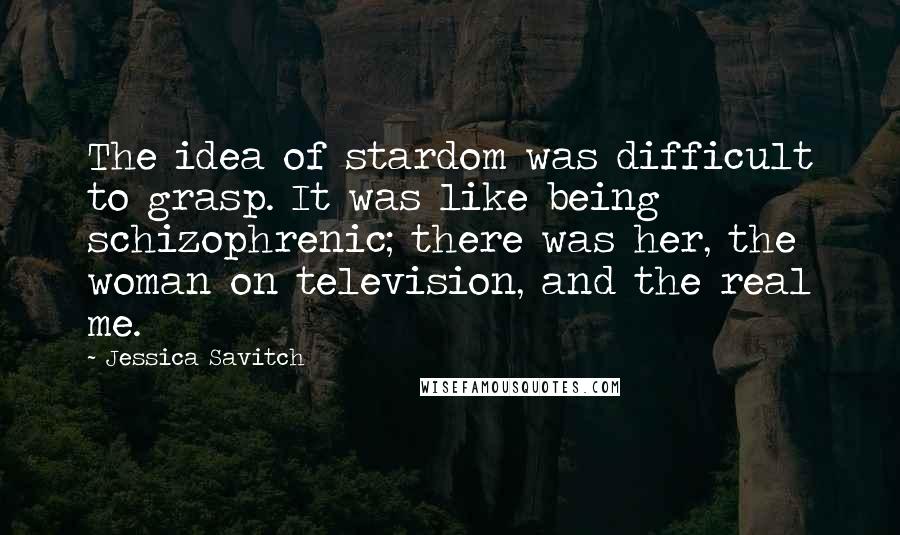 Jessica Savitch Quotes: The idea of stardom was difficult to grasp. It was like being schizophrenic; there was her, the woman on television, and the real me.