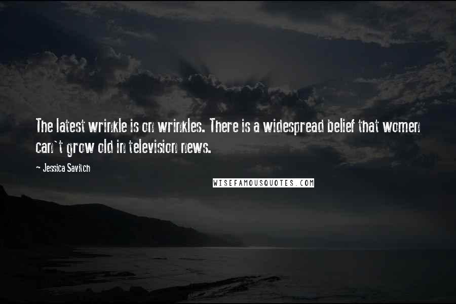 Jessica Savitch Quotes: The latest wrinkle is on wrinkles. There is a widespread belief that women can't grow old in television news.