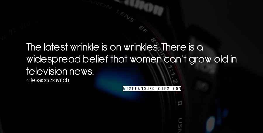 Jessica Savitch Quotes: The latest wrinkle is on wrinkles. There is a widespread belief that women can't grow old in television news.