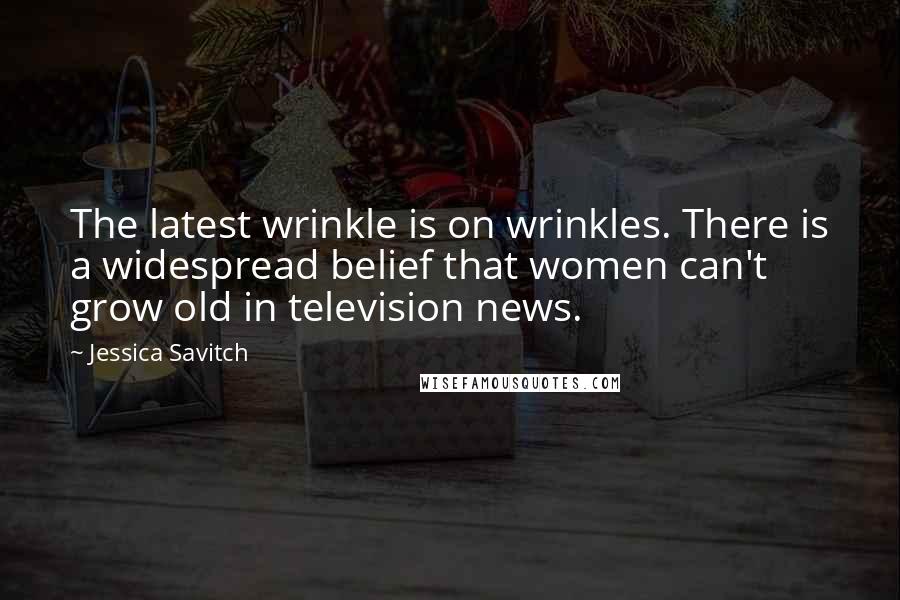 Jessica Savitch Quotes: The latest wrinkle is on wrinkles. There is a widespread belief that women can't grow old in television news.