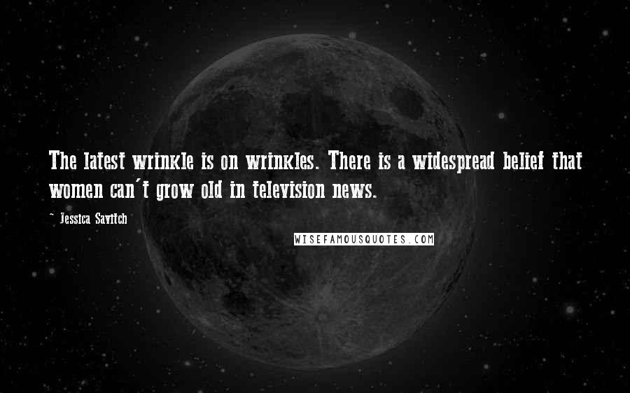 Jessica Savitch Quotes: The latest wrinkle is on wrinkles. There is a widespread belief that women can't grow old in television news.