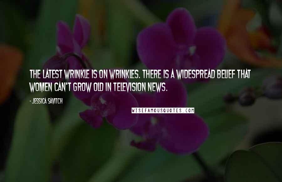 Jessica Savitch Quotes: The latest wrinkle is on wrinkles. There is a widespread belief that women can't grow old in television news.