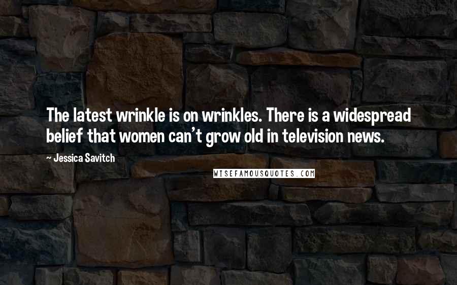 Jessica Savitch Quotes: The latest wrinkle is on wrinkles. There is a widespread belief that women can't grow old in television news.