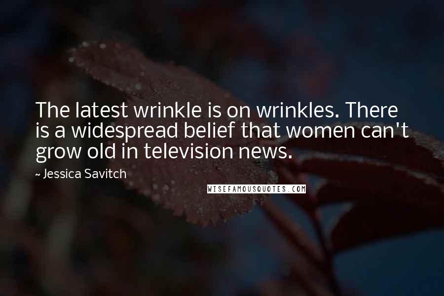 Jessica Savitch Quotes: The latest wrinkle is on wrinkles. There is a widespread belief that women can't grow old in television news.