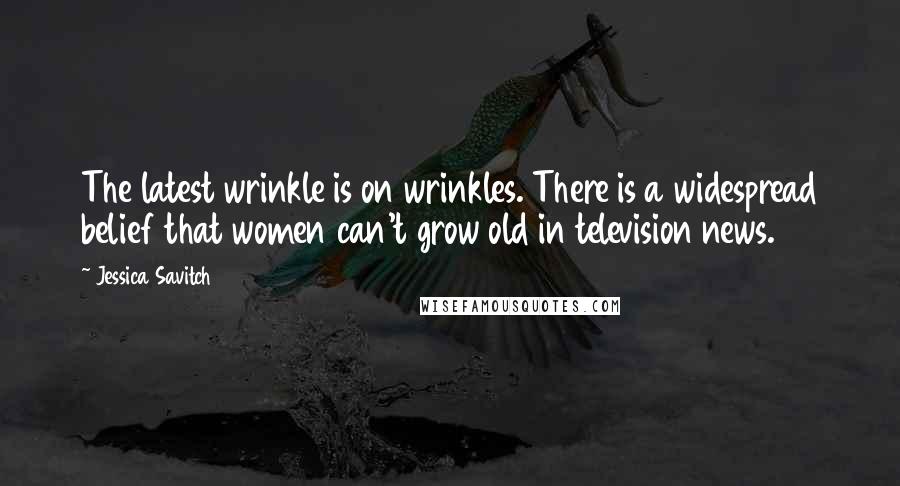 Jessica Savitch Quotes: The latest wrinkle is on wrinkles. There is a widespread belief that women can't grow old in television news.