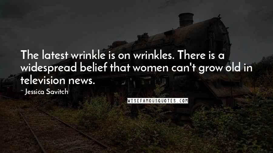 Jessica Savitch Quotes: The latest wrinkle is on wrinkles. There is a widespread belief that women can't grow old in television news.