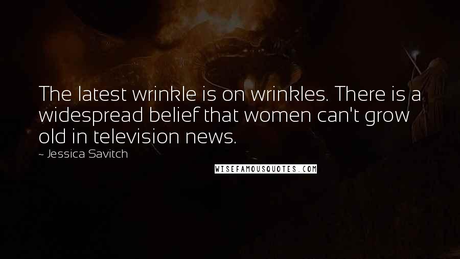 Jessica Savitch Quotes: The latest wrinkle is on wrinkles. There is a widespread belief that women can't grow old in television news.