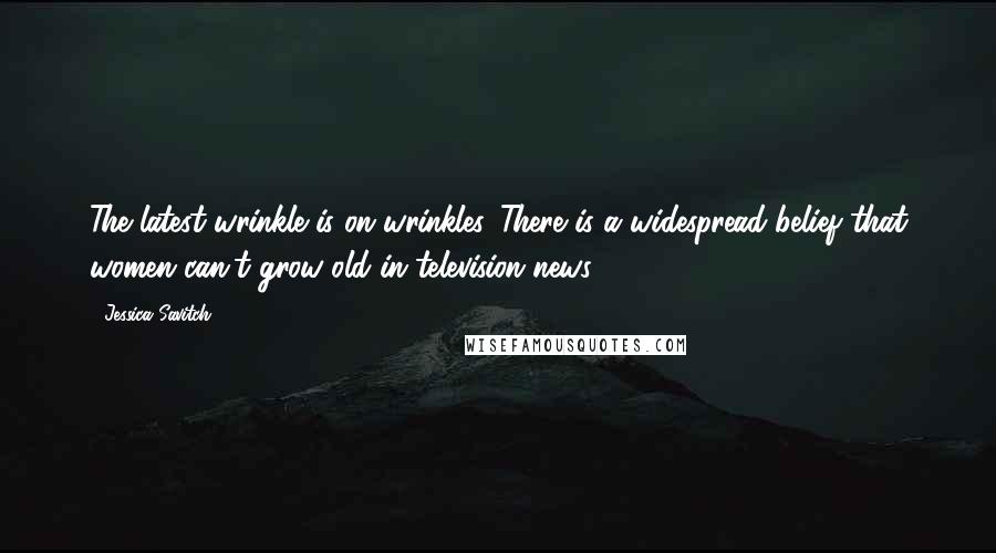 Jessica Savitch Quotes: The latest wrinkle is on wrinkles. There is a widespread belief that women can't grow old in television news.