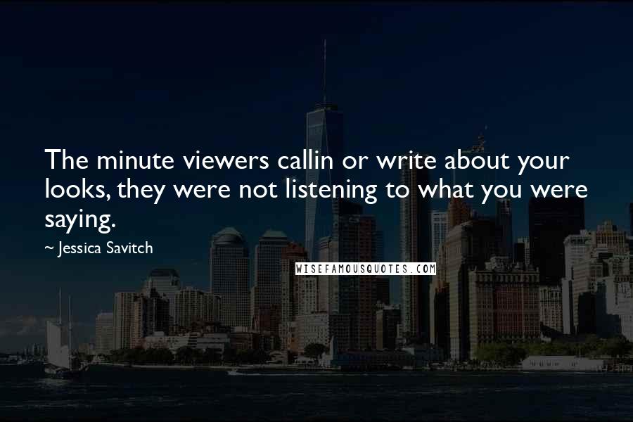 Jessica Savitch Quotes: The minute viewers callin or write about your looks, they were not listening to what you were saying.