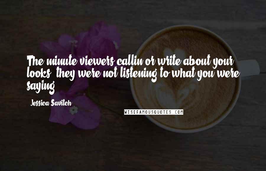 Jessica Savitch Quotes: The minute viewers callin or write about your looks, they were not listening to what you were saying.