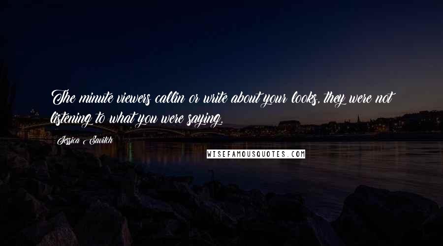 Jessica Savitch Quotes: The minute viewers callin or write about your looks, they were not listening to what you were saying.