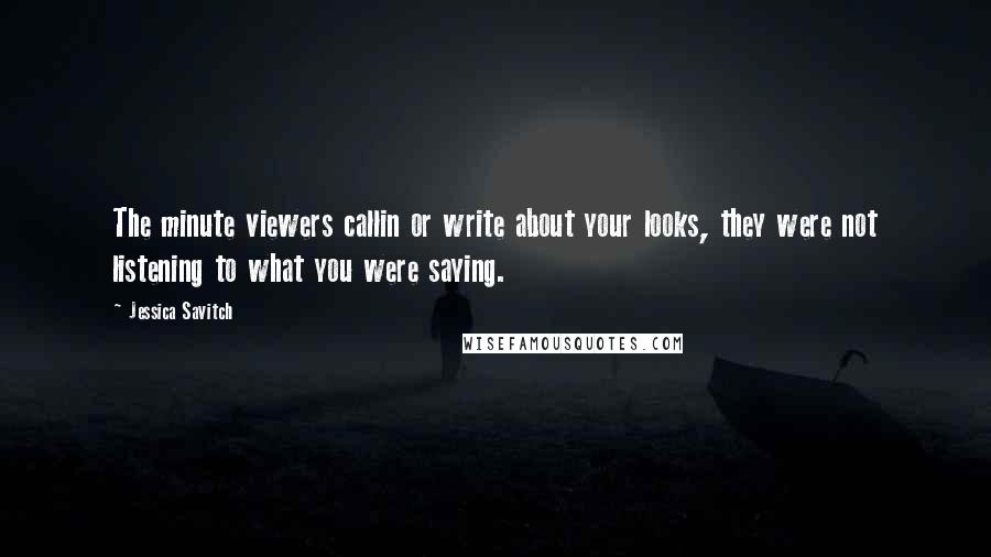 Jessica Savitch Quotes: The minute viewers callin or write about your looks, they were not listening to what you were saying.