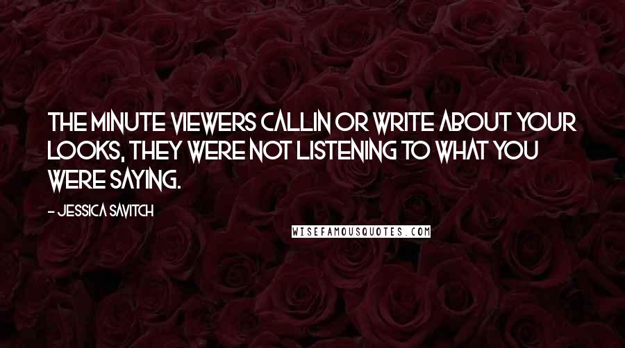 Jessica Savitch Quotes: The minute viewers callin or write about your looks, they were not listening to what you were saying.