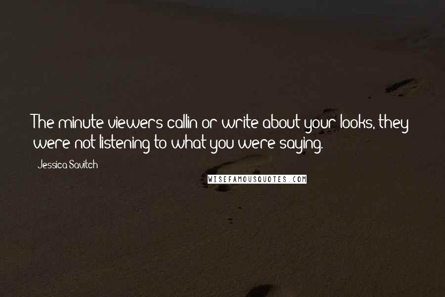Jessica Savitch Quotes: The minute viewers callin or write about your looks, they were not listening to what you were saying.