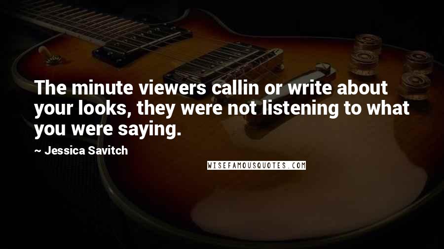 Jessica Savitch Quotes: The minute viewers callin or write about your looks, they were not listening to what you were saying.