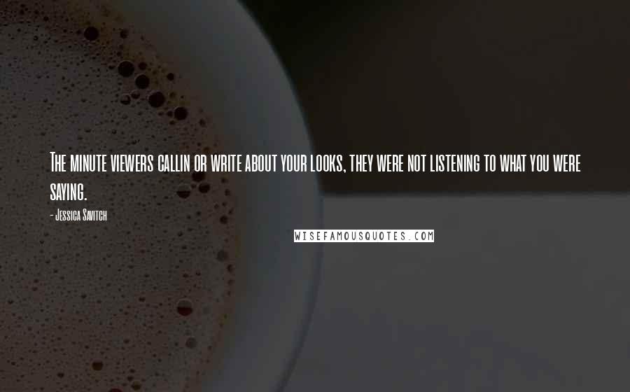 Jessica Savitch Quotes: The minute viewers callin or write about your looks, they were not listening to what you were saying.