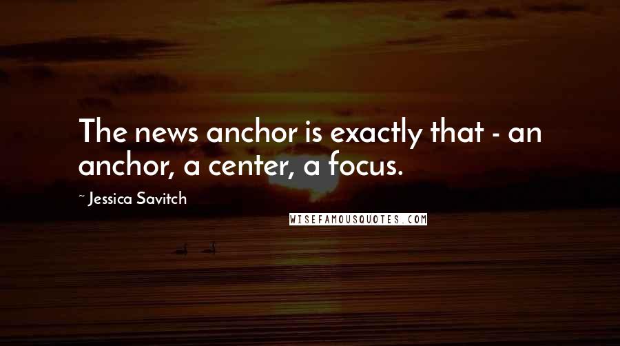 Jessica Savitch Quotes: The news anchor is exactly that - an anchor, a center, a focus.