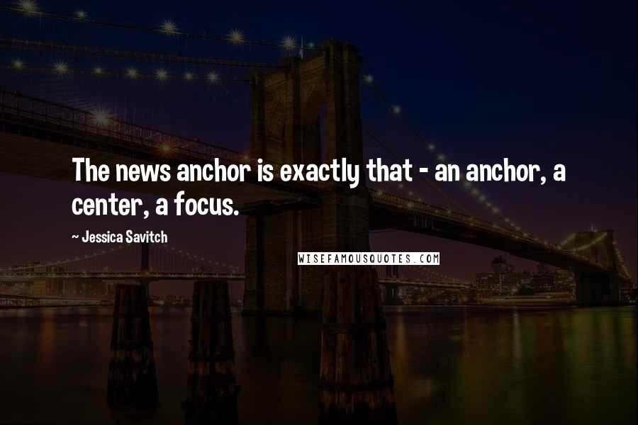 Jessica Savitch Quotes: The news anchor is exactly that - an anchor, a center, a focus.