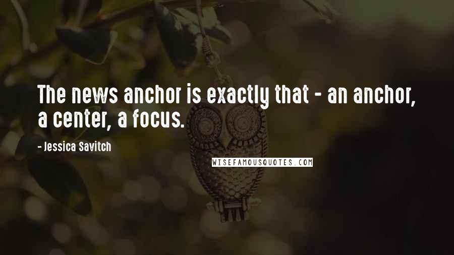 Jessica Savitch Quotes: The news anchor is exactly that - an anchor, a center, a focus.