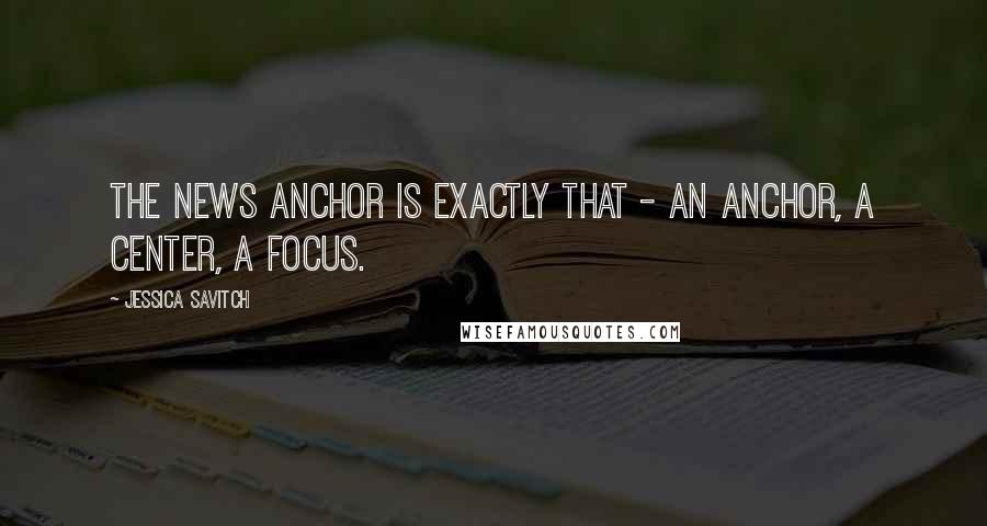 Jessica Savitch Quotes: The news anchor is exactly that - an anchor, a center, a focus.