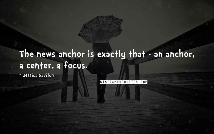 Jessica Savitch Quotes: The news anchor is exactly that - an anchor, a center, a focus.