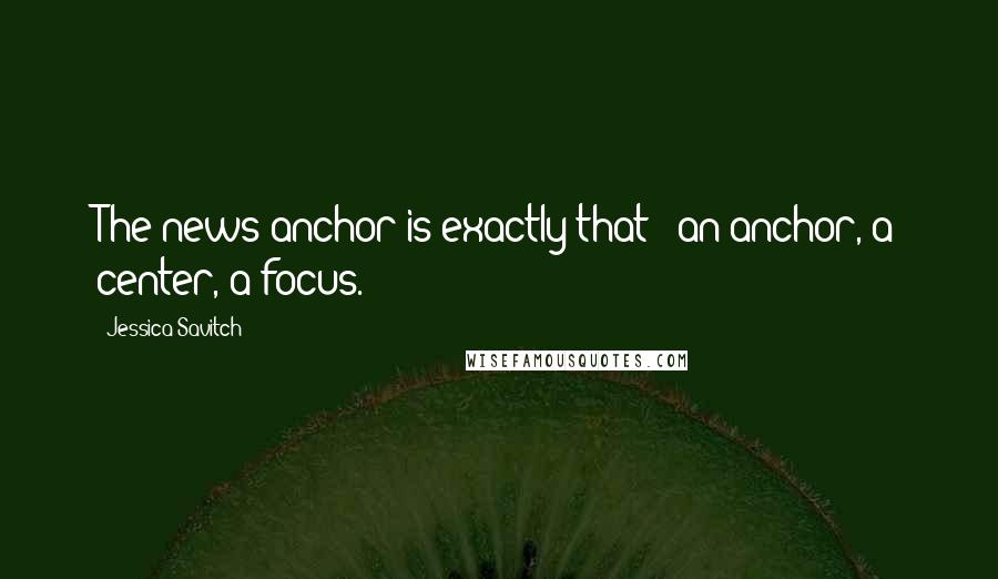 Jessica Savitch Quotes: The news anchor is exactly that - an anchor, a center, a focus.