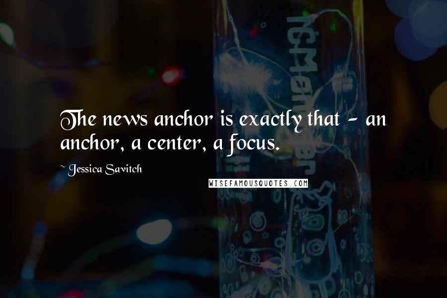 Jessica Savitch Quotes: The news anchor is exactly that - an anchor, a center, a focus.