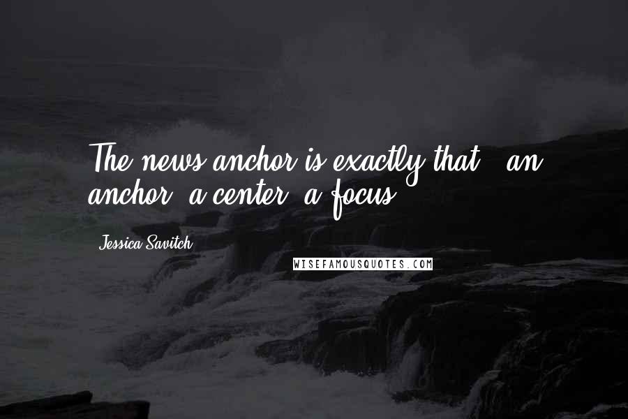 Jessica Savitch Quotes: The news anchor is exactly that - an anchor, a center, a focus.