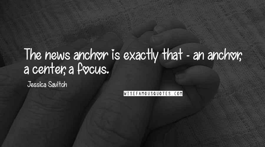 Jessica Savitch Quotes: The news anchor is exactly that - an anchor, a center, a focus.