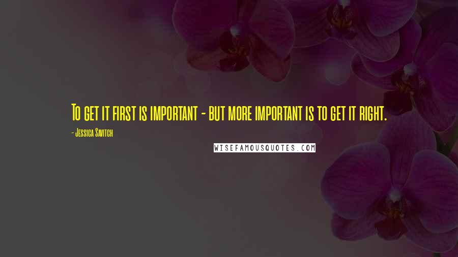 Jessica Savitch Quotes: To get it first is important - but more important is to get it right.