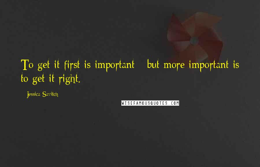 Jessica Savitch Quotes: To get it first is important - but more important is to get it right.