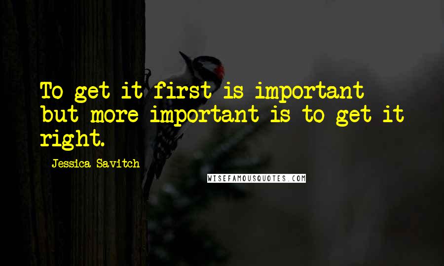 Jessica Savitch Quotes: To get it first is important - but more important is to get it right.