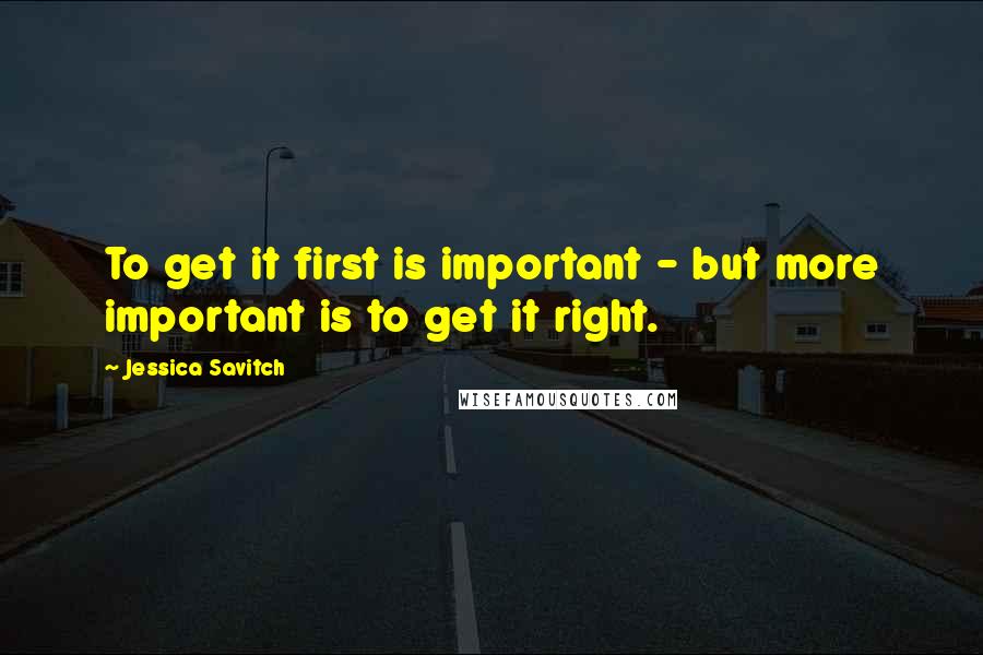 Jessica Savitch Quotes: To get it first is important - but more important is to get it right.