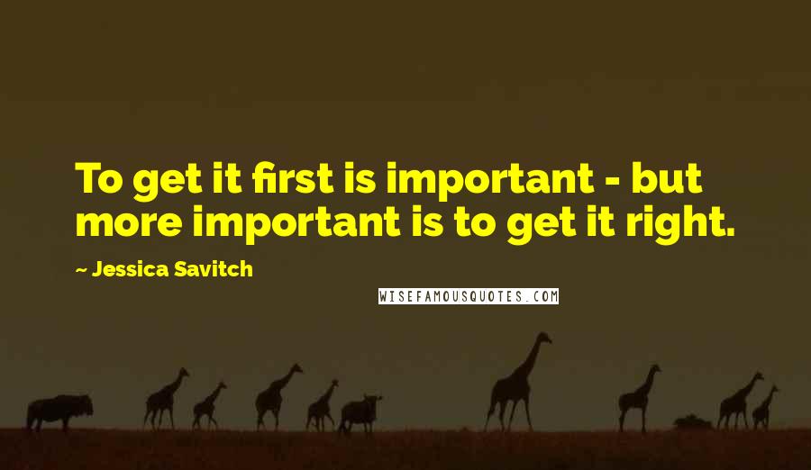 Jessica Savitch Quotes: To get it first is important - but more important is to get it right.