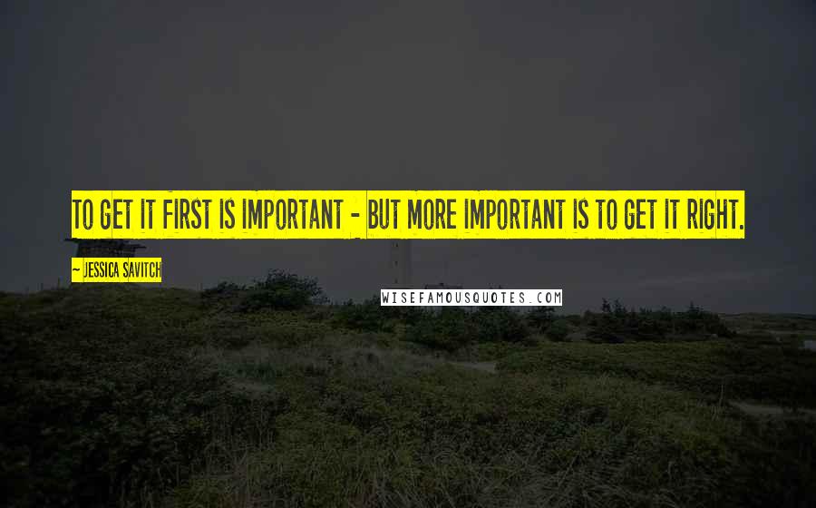 Jessica Savitch Quotes: To get it first is important - but more important is to get it right.